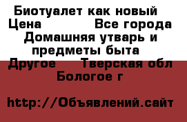 Биотуалет как новый › Цена ­ 2 500 - Все города Домашняя утварь и предметы быта » Другое   . Тверская обл.,Бологое г.